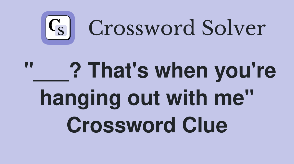 "___? That's when you're hanging out with me" Crossword Clue