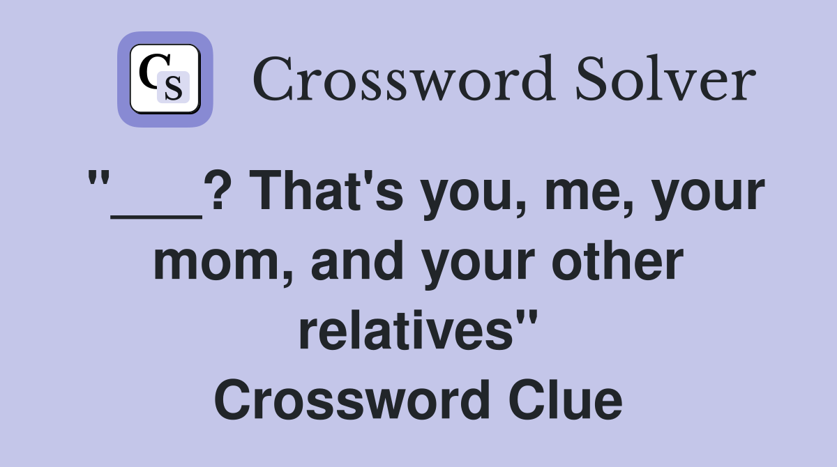"___? That's you, me, your mom, and your other relatives" Crossword Clue