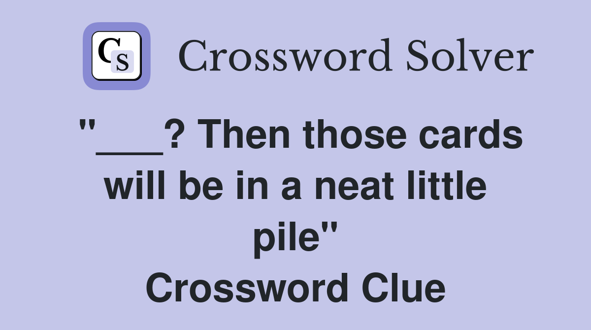 "___? Then those cards will be in a neat little pile" Crossword Clue