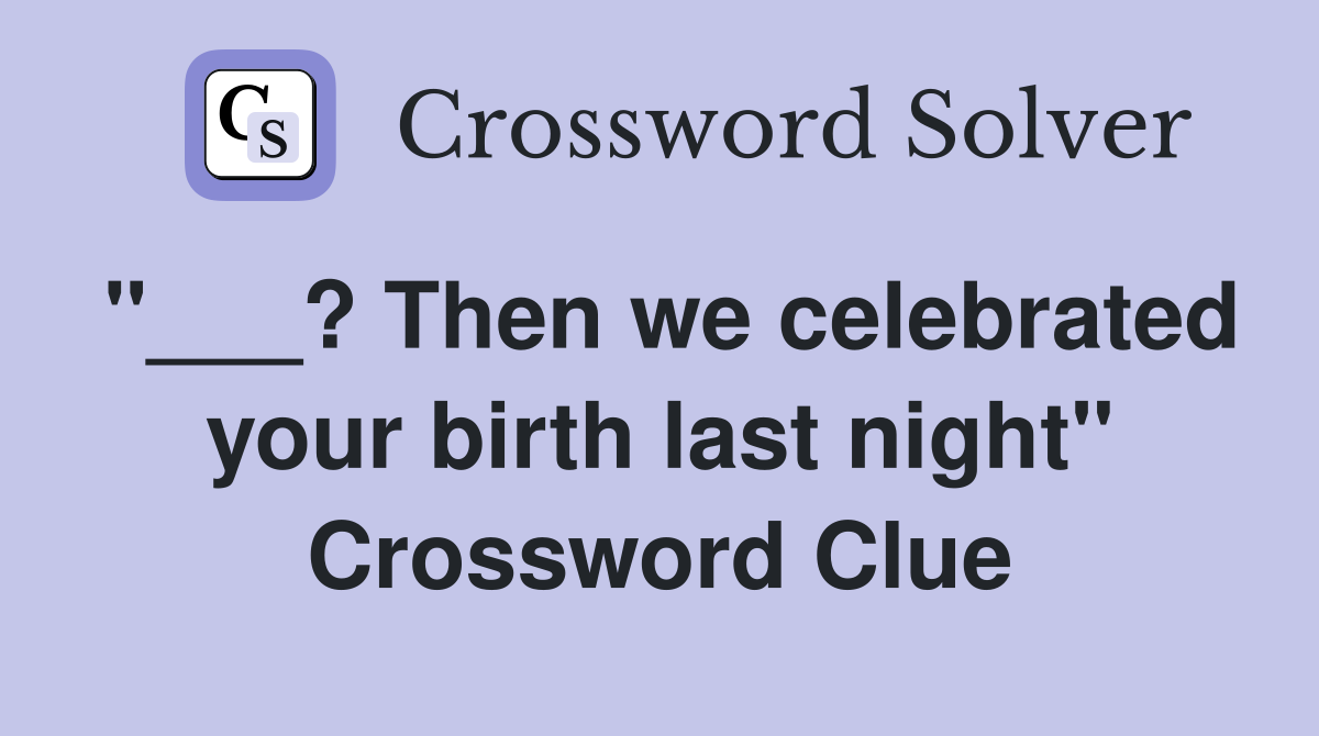 "___? Then we celebrated your birth last night" Crossword Clue