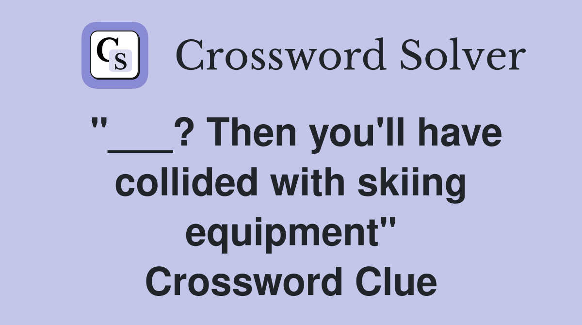 "___? Then you'll have collided with skiing equipment" Crossword Clue