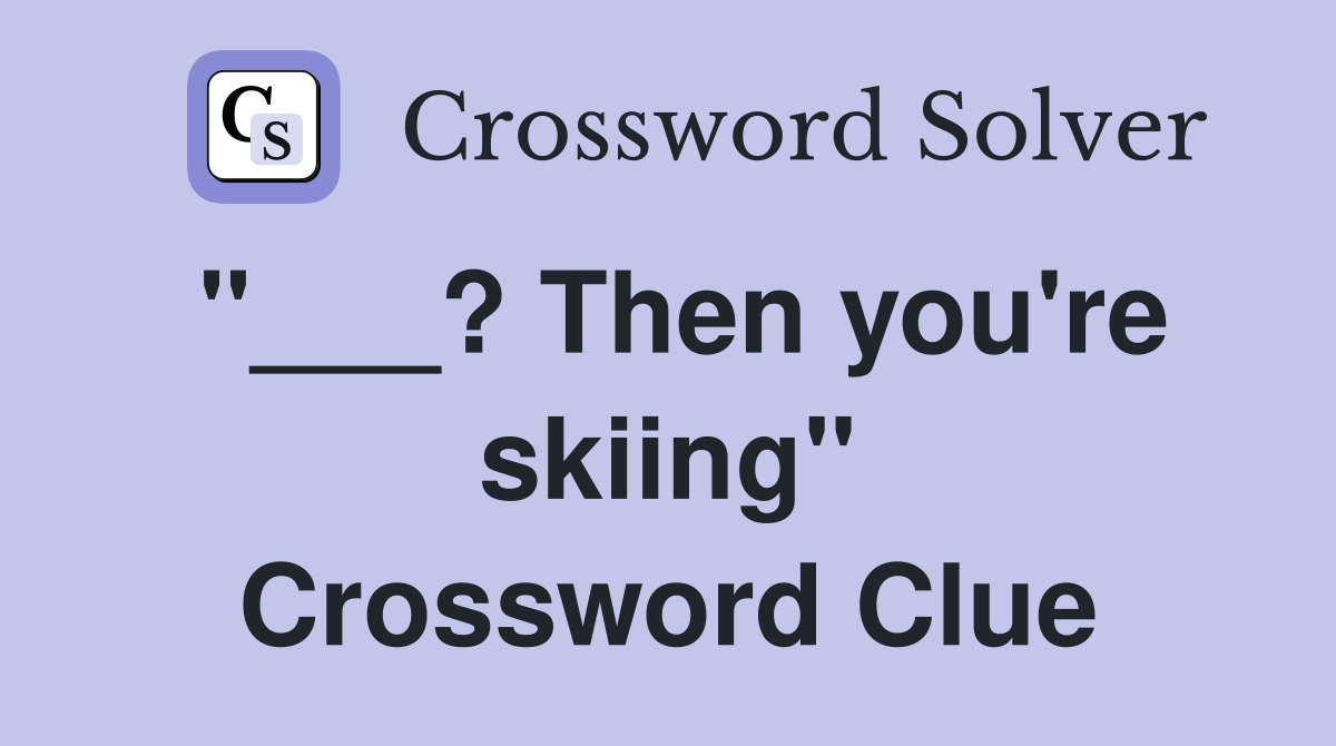 "___? Then you're skiing" Crossword Clue