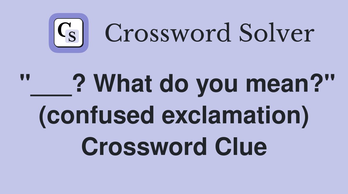 "___? What do you mean?" (confused exclamation) Crossword Clue