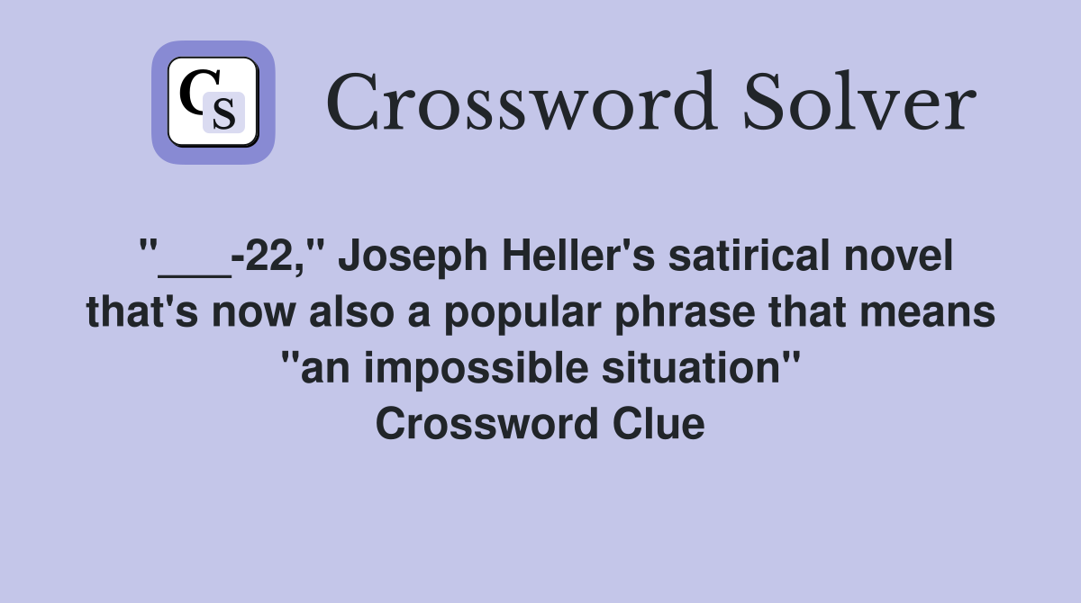 "___-22," Joseph Heller's satirical novel that's now also a popular phrase that means "an impossible situation" Crossword Clue