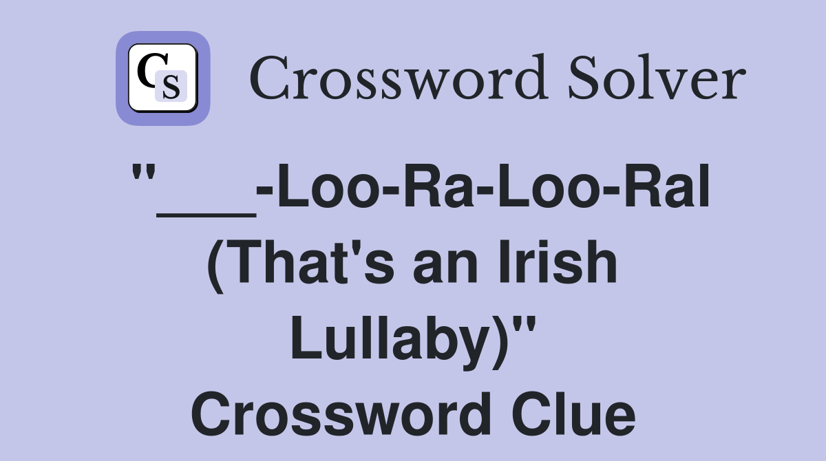 "___-Loo-Ra-Loo-Ral (That's an Irish Lullaby)" Crossword Clue