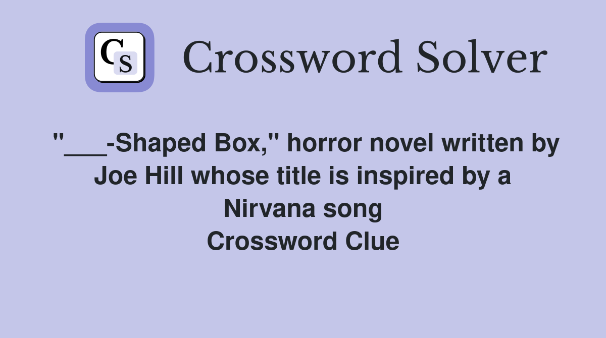 "___-Shaped Box," horror novel written by Joe Hill whose title is inspired by a Nirvana song Crossword Clue