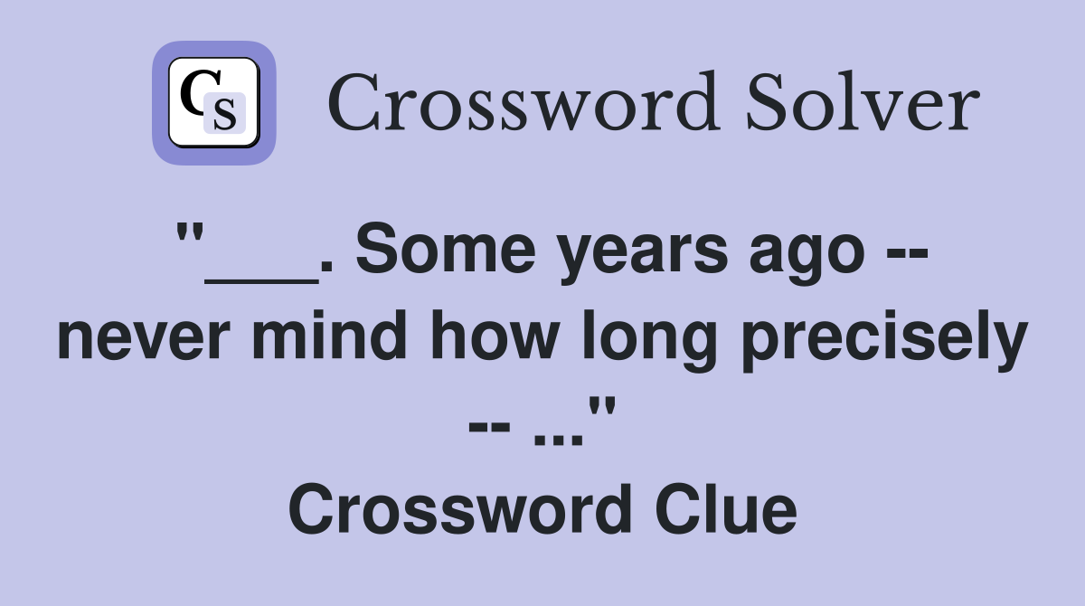 "___. Some years ago -- never mind how long precisely -- ..." Crossword Clue