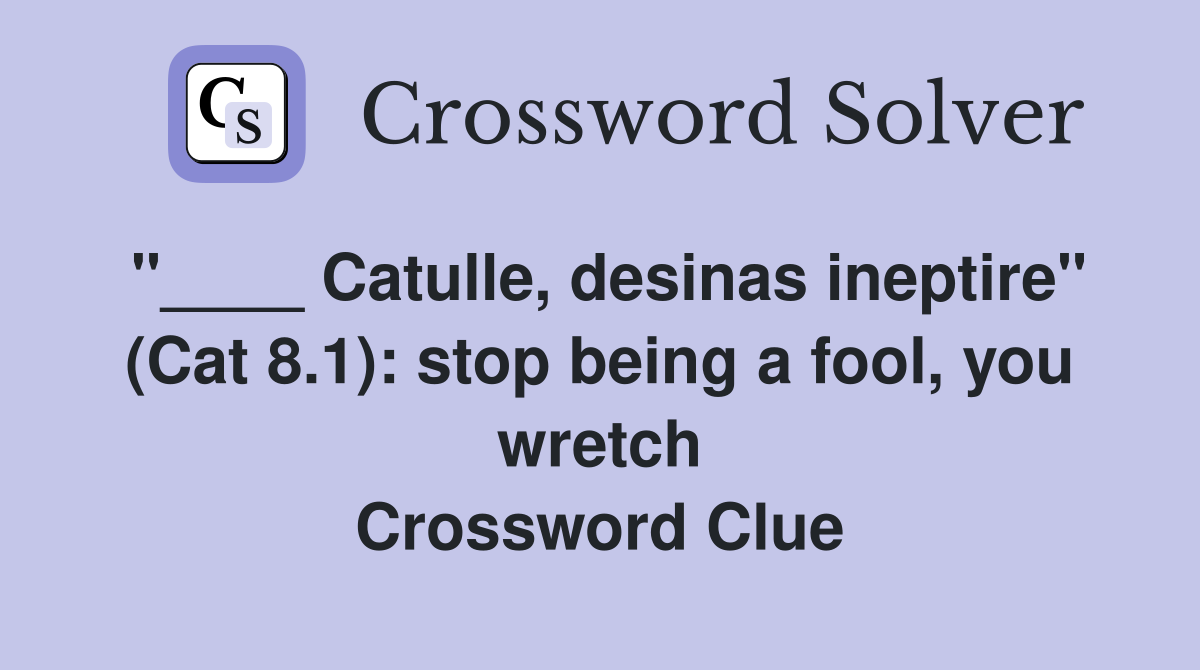 "____ Catulle, desinas ineptire" (Cat 8.1): stop being a fool, you wretch Crossword Clue