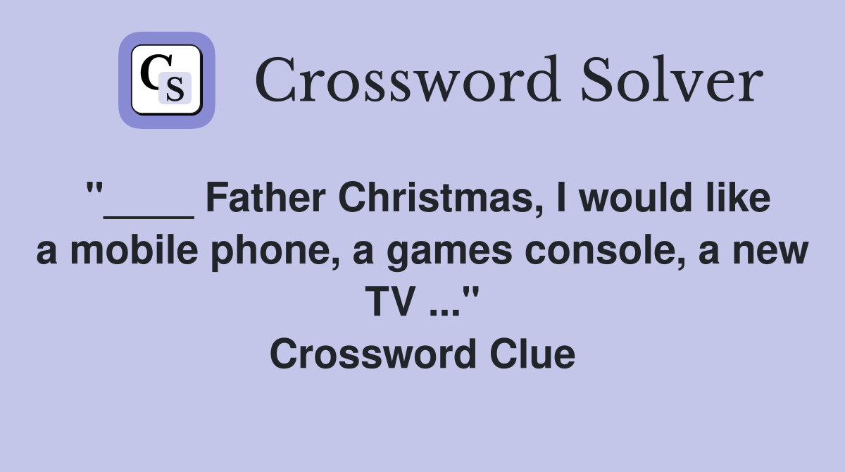 "____ Father Christmas, I would like a mobile phone, a games console, a new TV ..." Crossword Clue