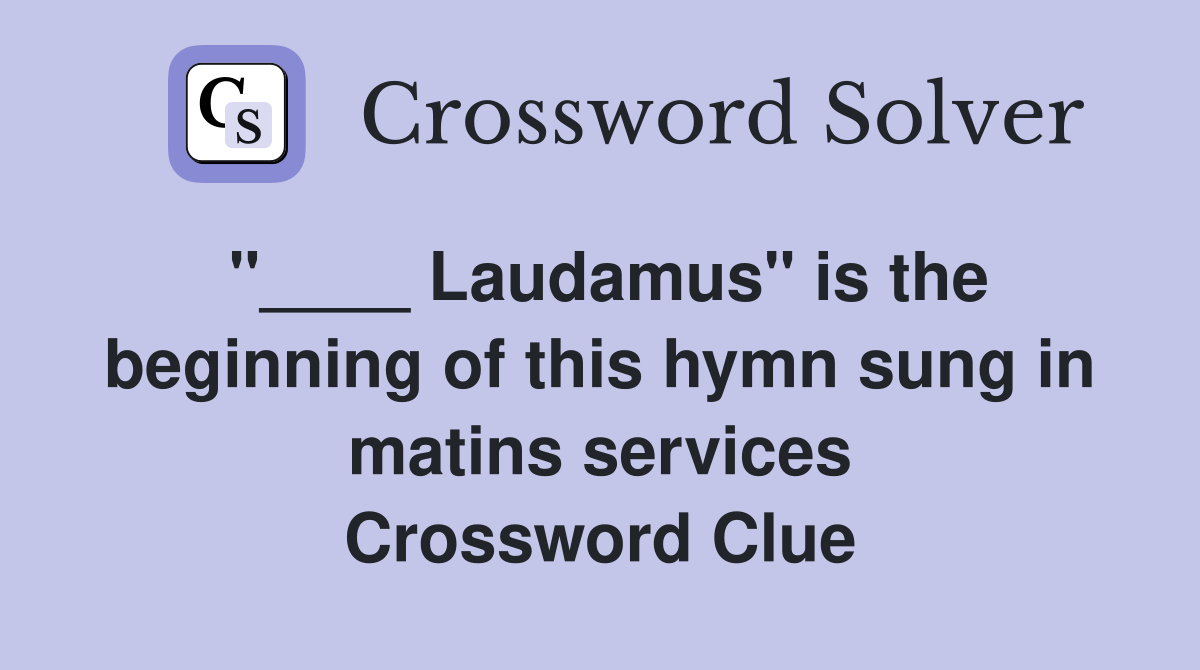 "____ Laudamus" is the beginning of this hymn sung in matins services Crossword Clue