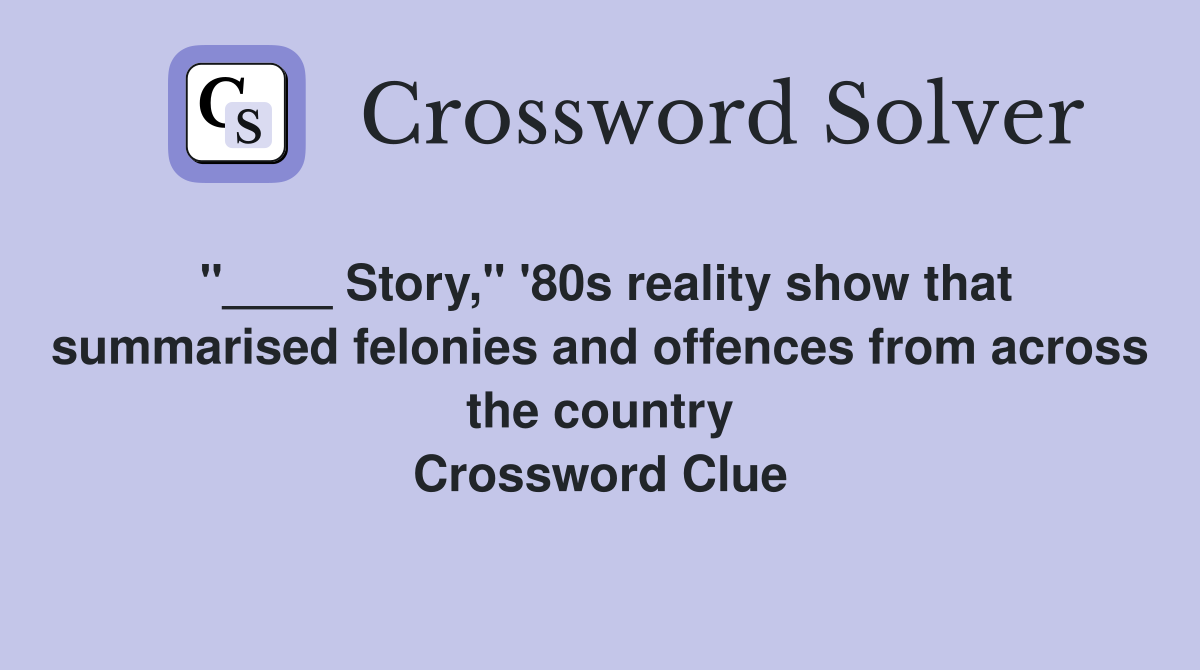"____ Story," '80s reality show that summarised felonies and offences from across the country Crossword Clue