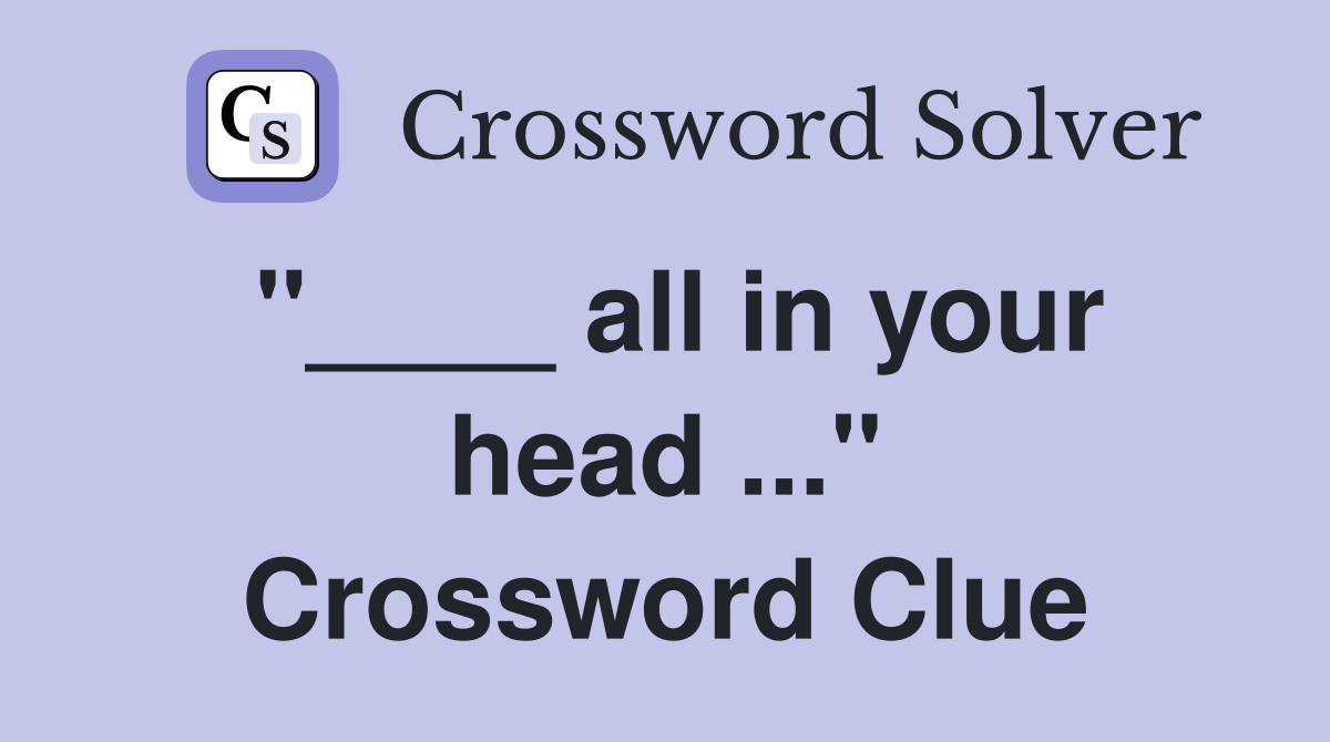 "____ all in your head ..." Crossword Clue
