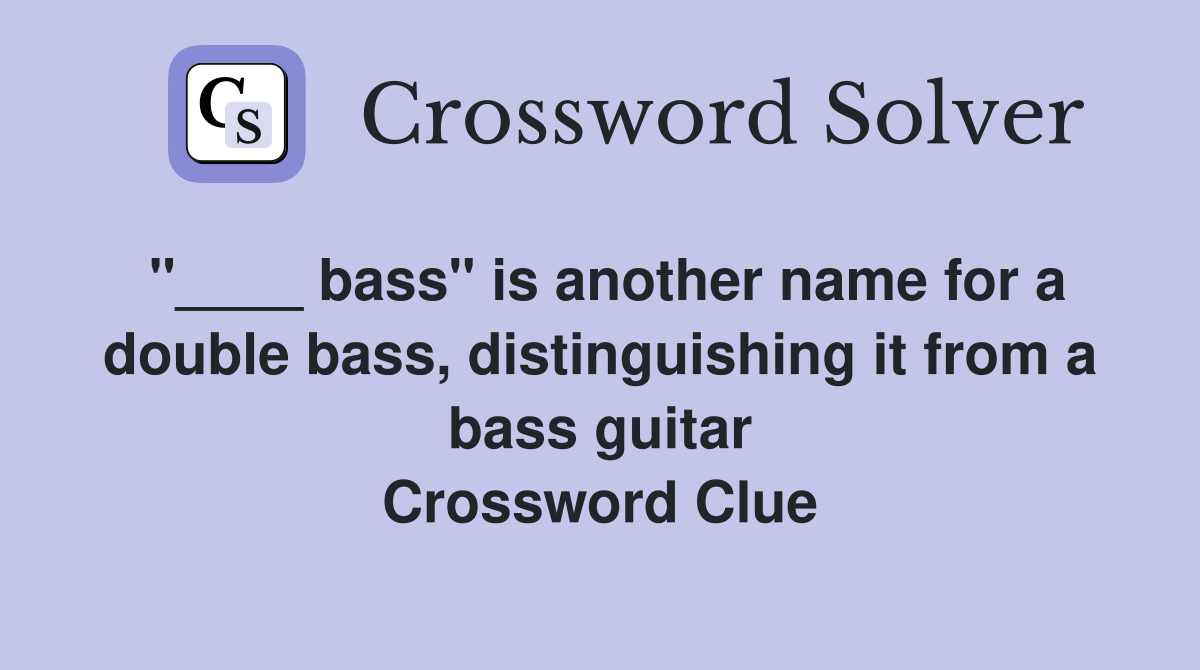 "____ bass" is another name for a double bass, distinguishing it from a bass guitar Crossword Clue