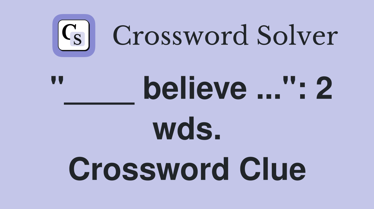 "____ believe ...": 2 wds. Crossword Clue