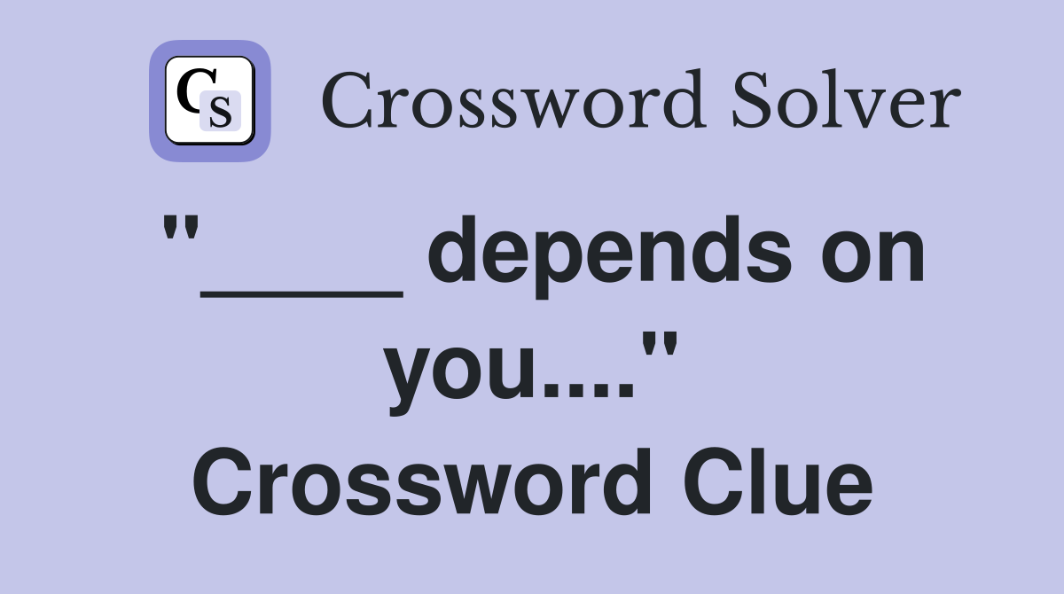 "____ depends on you...." Crossword Clue