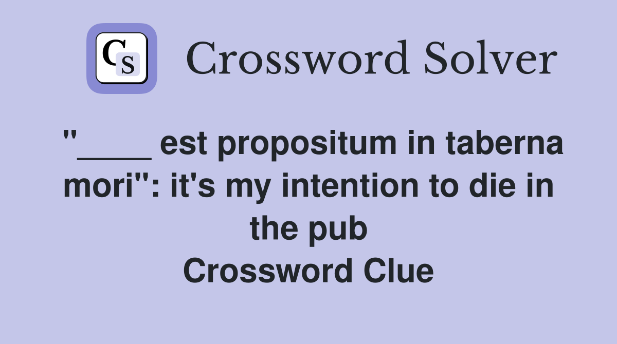 "____ est propositum in taberna mori": it's my intention to die in the pub Crossword Clue