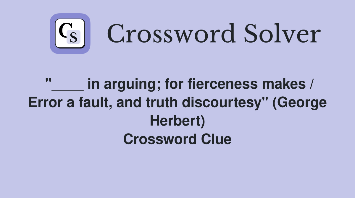 "____ in arguing; for fierceness makes / Error a fault, and truth discourtesy" (George Herbert) Crossword Clue