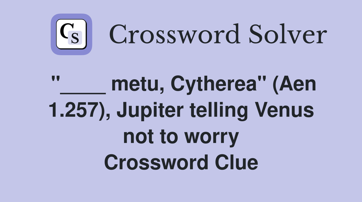 "____ metu, Cytherea" (Aen 1.257), Jupiter telling Venus not to worry Crossword Clue