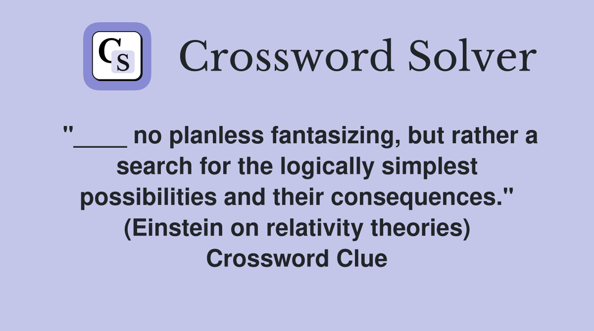 "____ no planless fantasizing, but rather a search for the logically simplest possibilities and their consequences." (Einstein on relativity theories) Crossword Clue