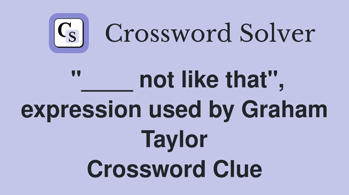 "____ not like that", expression used by Graham Taylor Crossword Clue