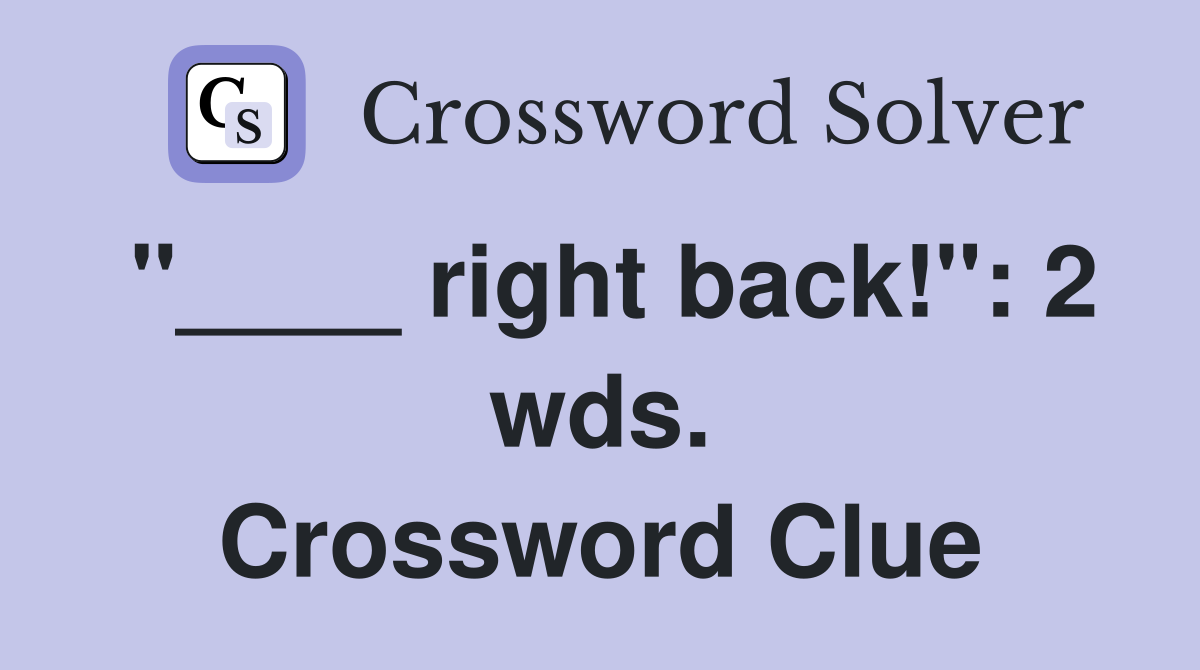 "____ right back!": 2 wds. Crossword Clue