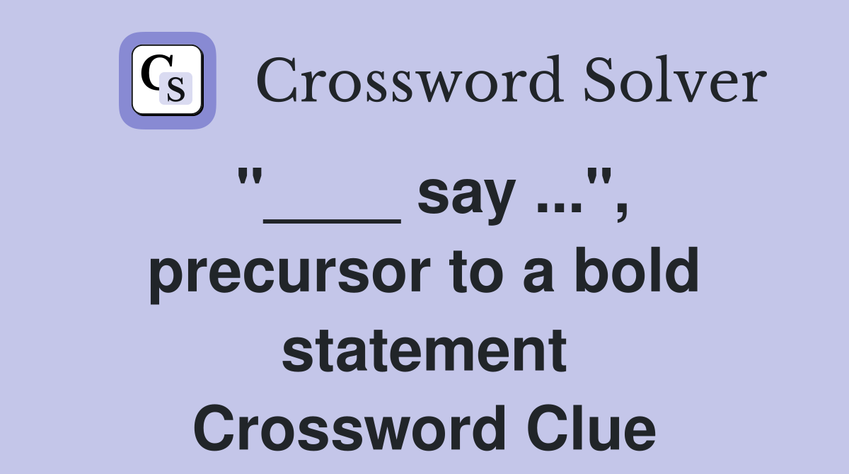 "____ say ...", precursor to a bold statement Crossword Clue
