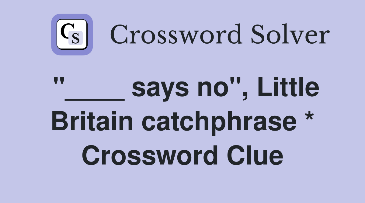 "____ says no", Little Britain catchphrase * Crossword Clue