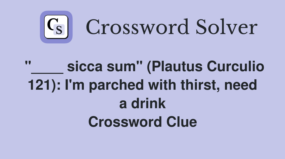 "____ sicca sum" (Plautus Curculio 121): I'm parched with thirst, need a drink Crossword Clue