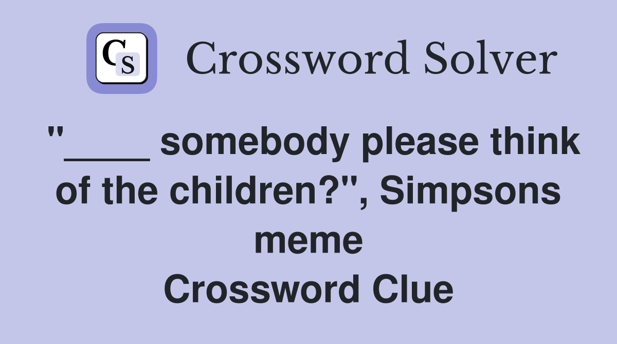 "____ somebody please think of the children?", Simpsons meme Crossword Clue