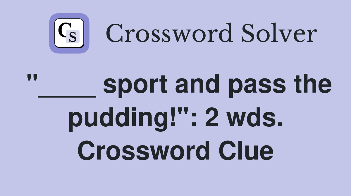 "____ sport and pass the pudding!": 2 wds. Crossword Clue