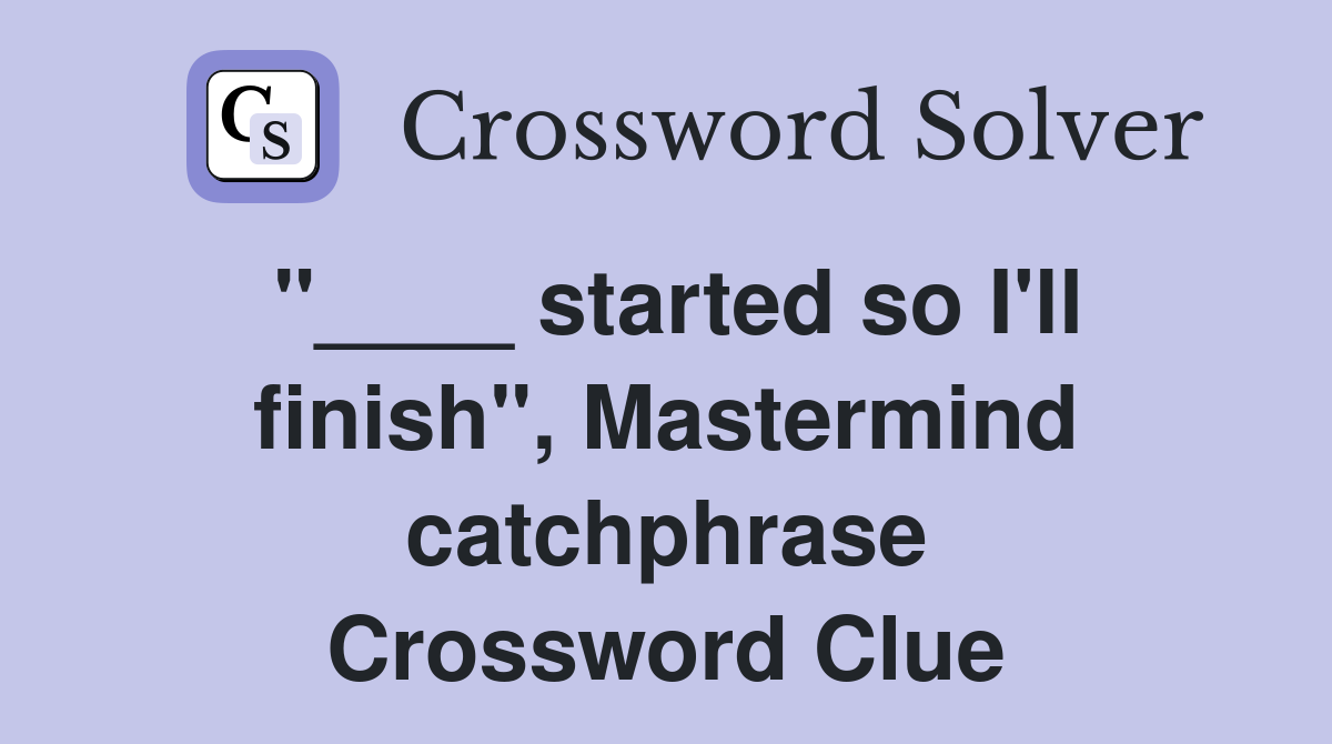 "____ started so I'll finish", Mastermind catchphrase Crossword Clue