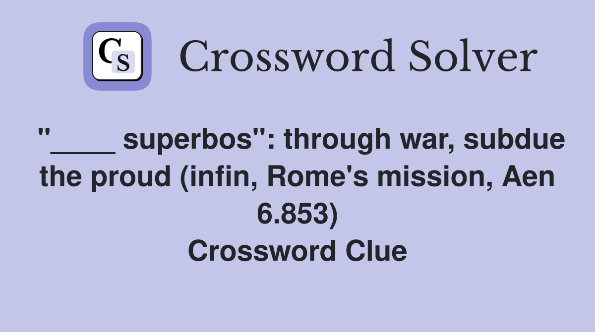 "____ superbos": through war, subdue the proud (infin, Rome's mission, Aen 6.853) Crossword Clue