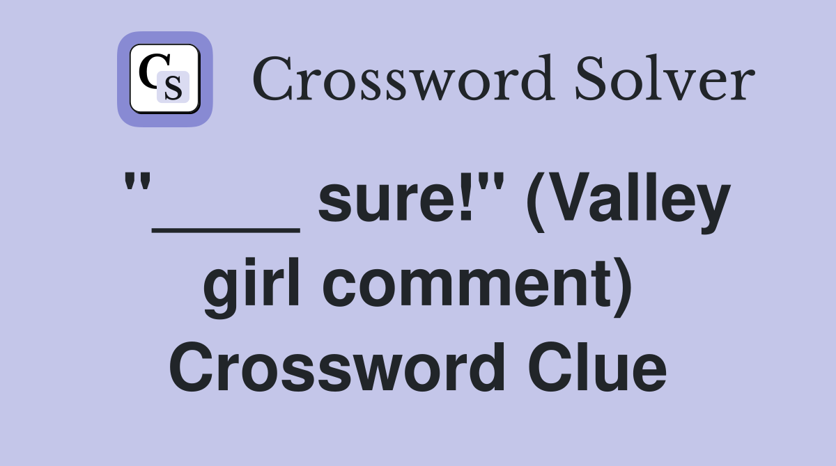 "____ sure!" (Valley girl comment) Crossword Clue