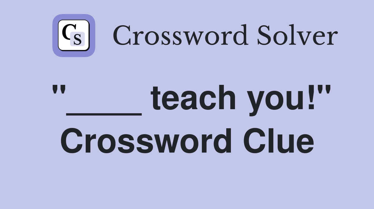 "____ teach you!" Crossword Clue