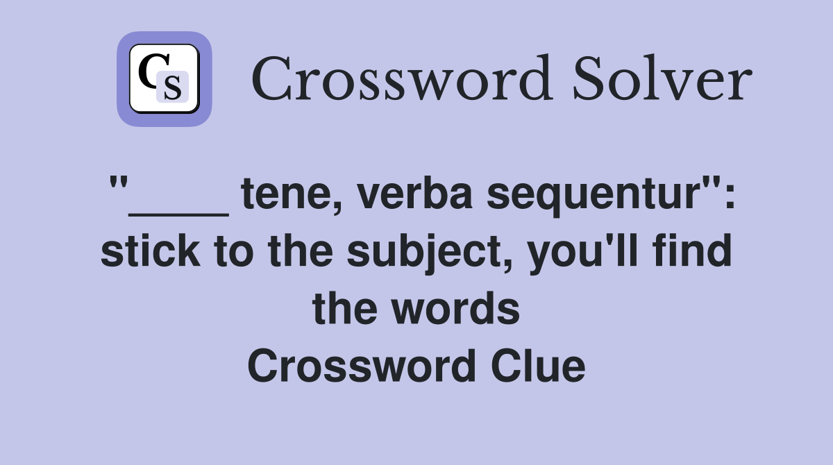 "____ tene, verba sequentur": stick to the subject, you'll find the words Crossword Clue