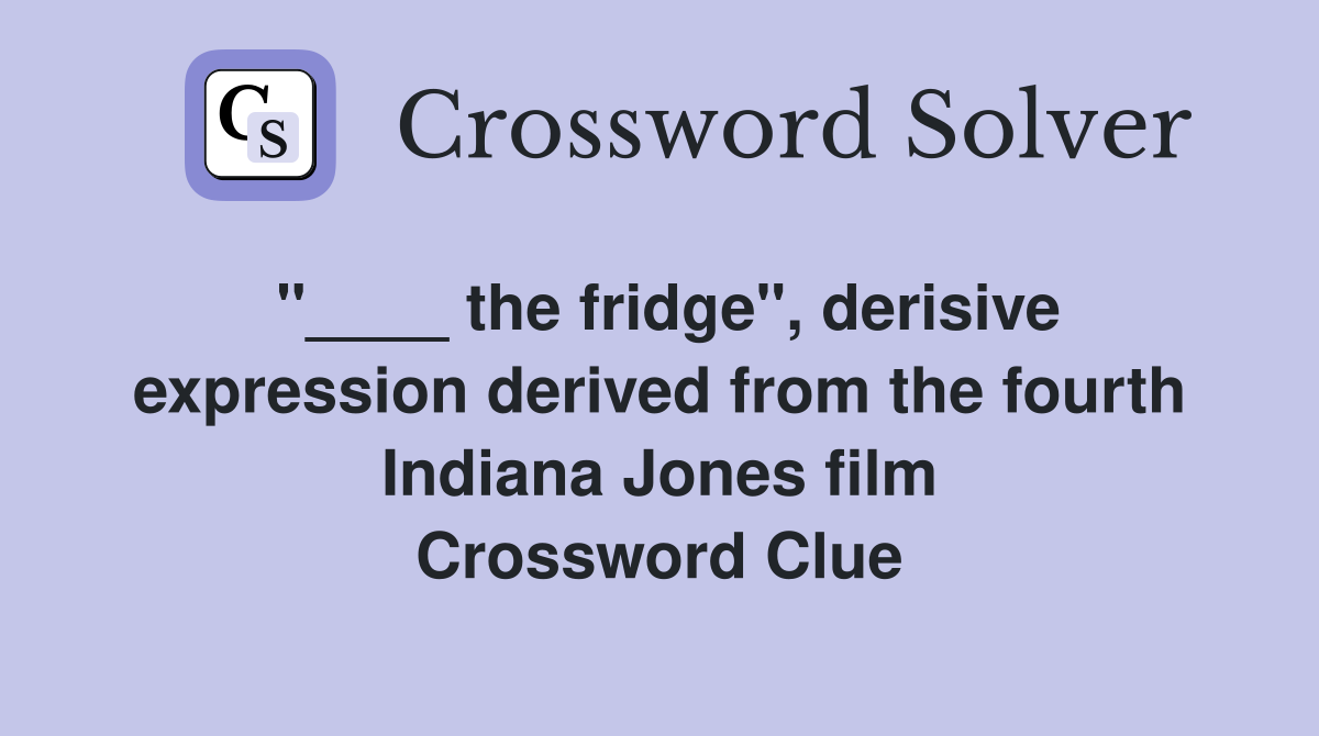 "____ the fridge", derisive expression derived from the fourth Indiana Jones film Crossword Clue