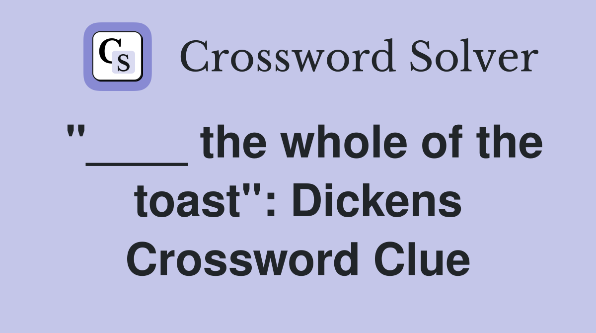"____ the whole of the toast": Dickens Crossword Clue