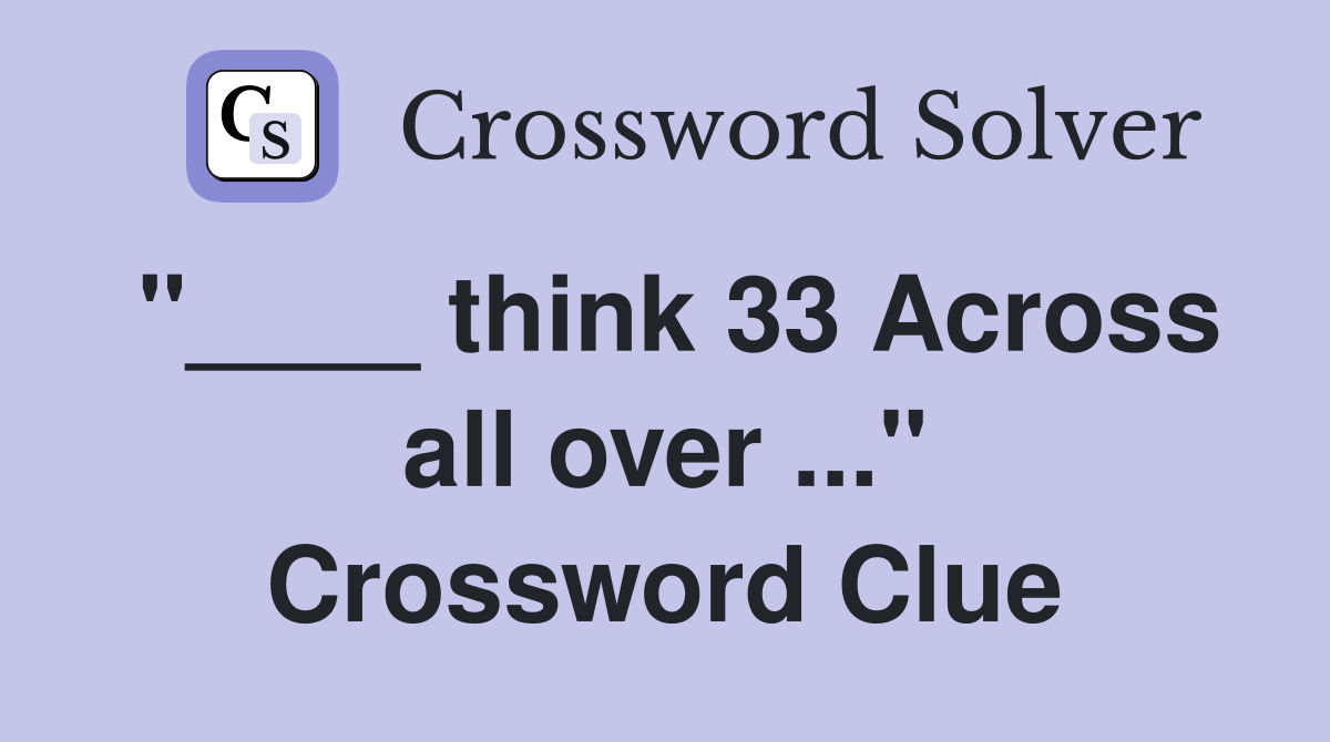"____ think 33 Across all over ..." Crossword Clue