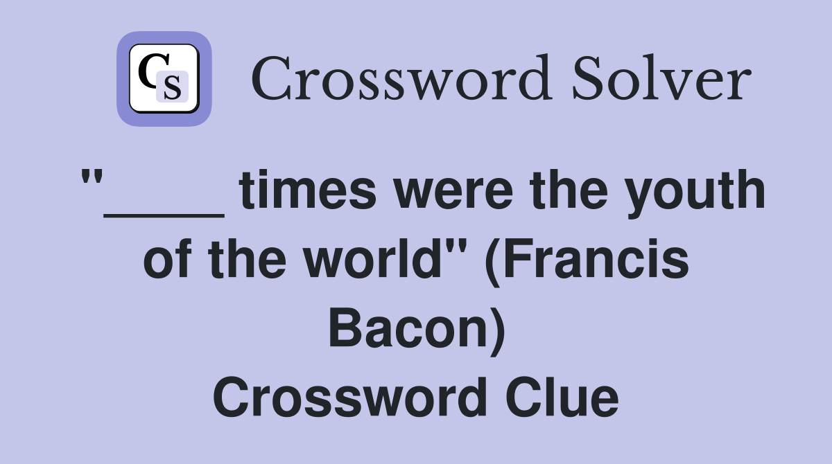 "____ times were the youth of the world" (Francis Bacon) Crossword Clue