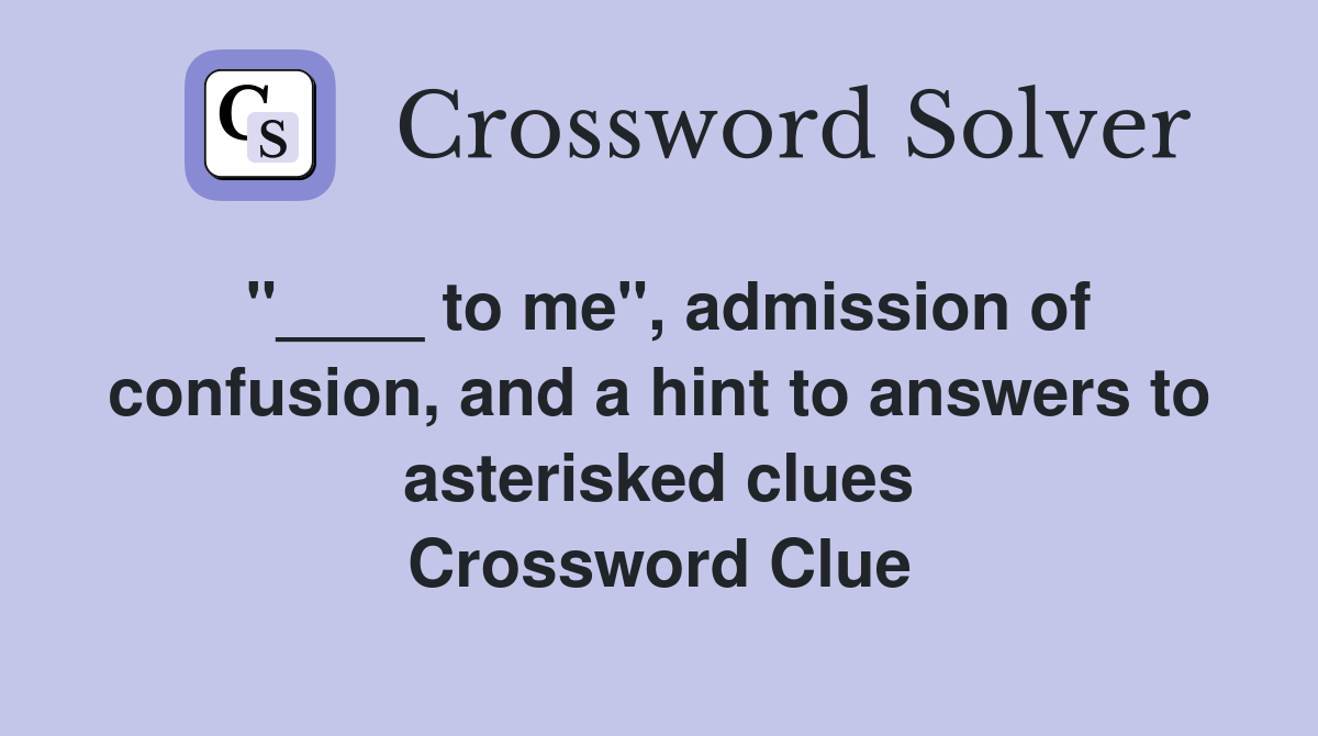 "____ to me", admission of confusion, and a hint to answers to asterisked clues Crossword Clue