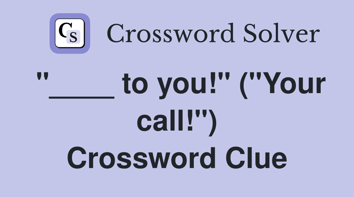 "____ to you!" ("Your call!") Crossword Clue