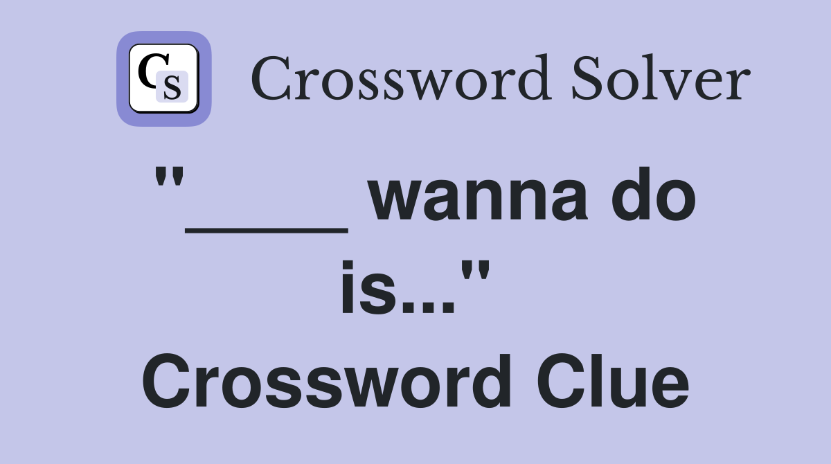 "____ wanna do is..." Crossword Clue