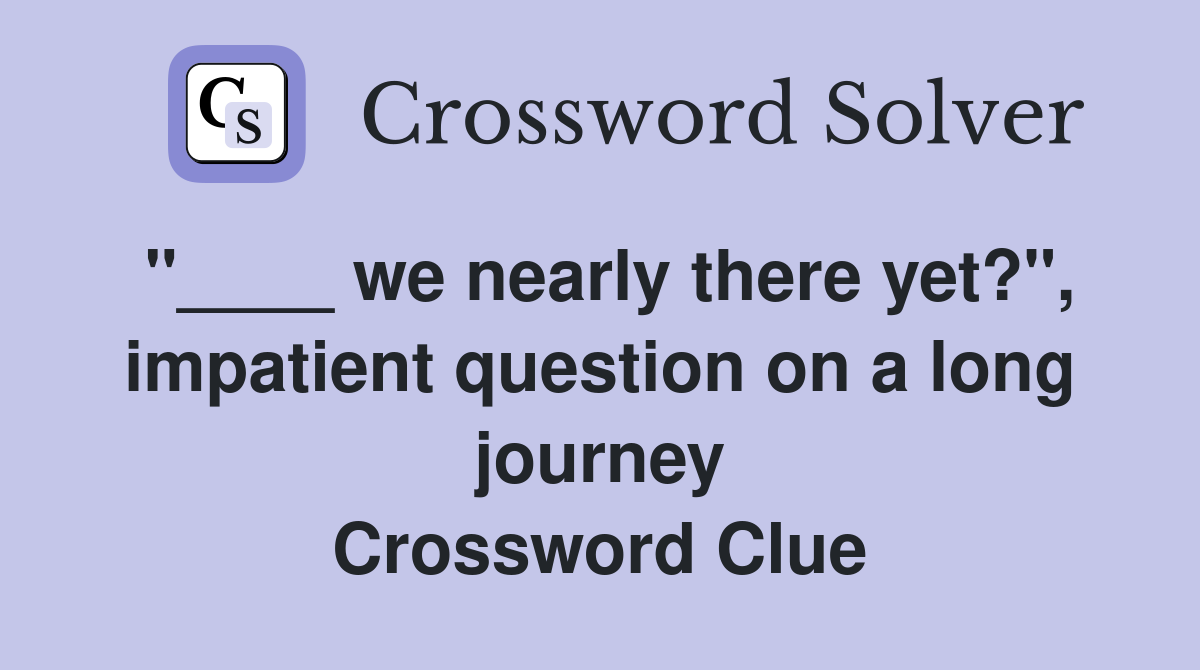"____ we nearly there yet?", impatient question on a long journey Crossword Clue