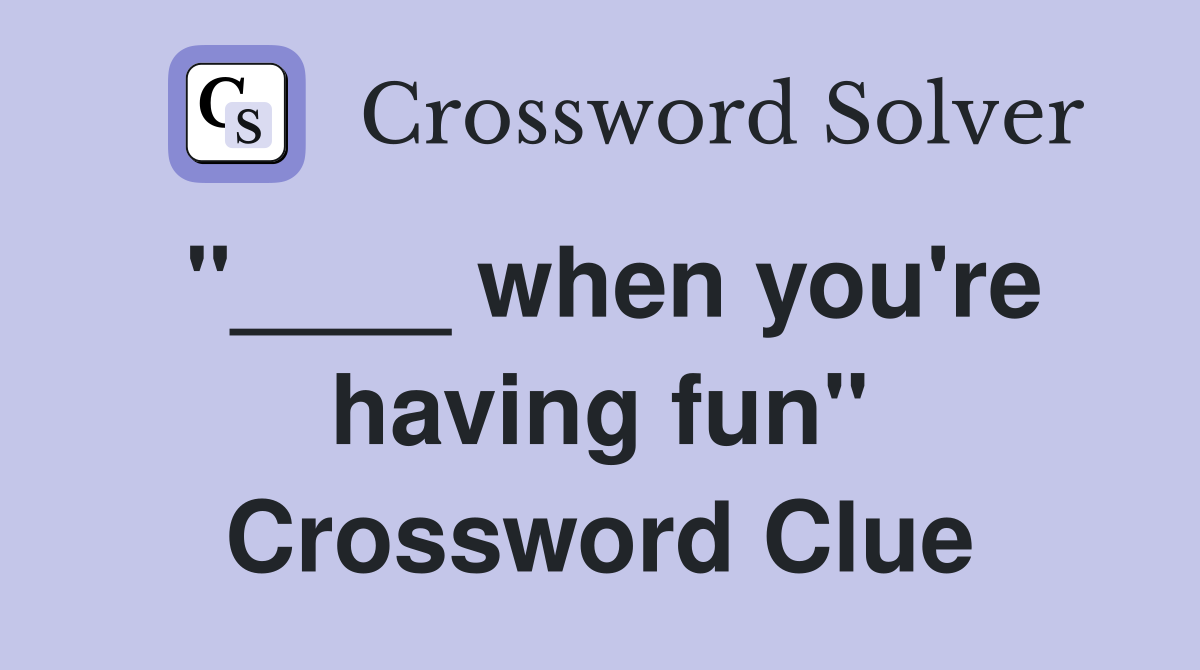 "____ when you're having fun" Crossword Clue