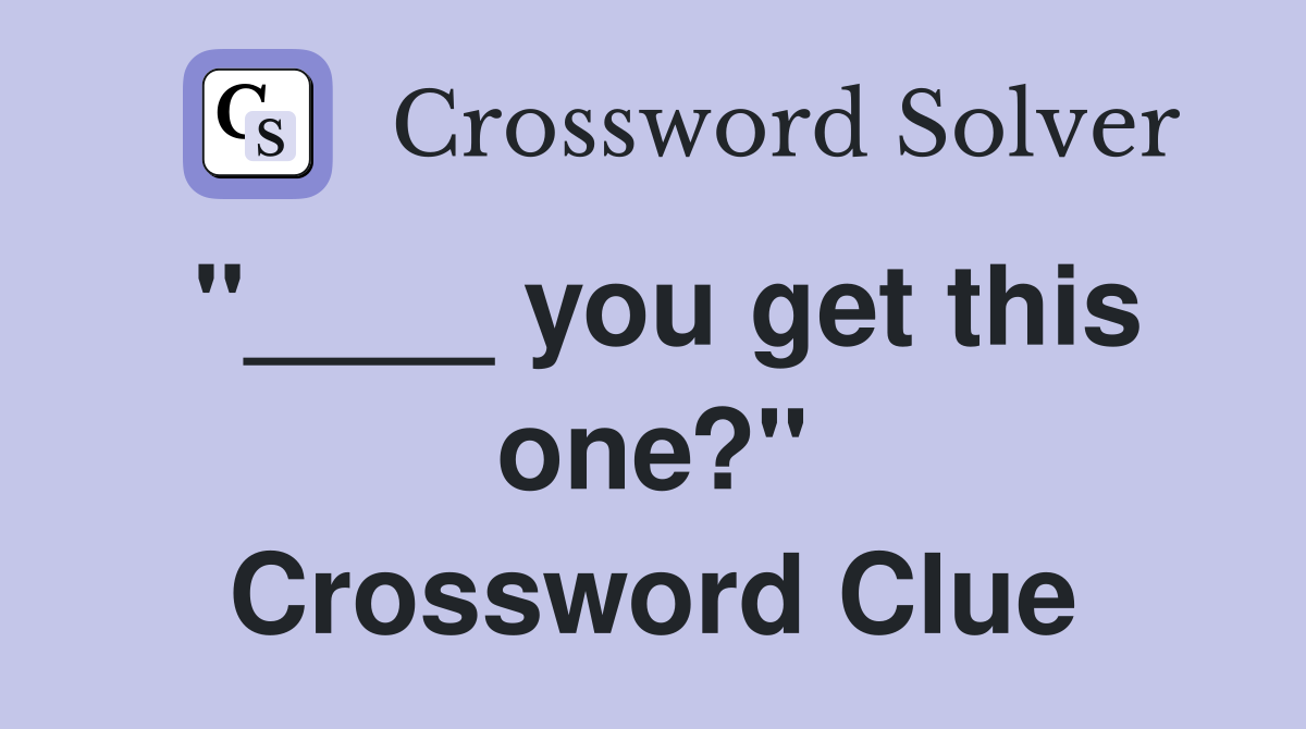 "____ you get this one?" Crossword Clue