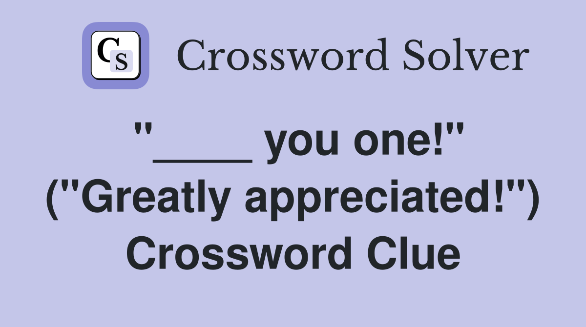 "____ you one!" ("Greatly appreciated!") Crossword Clue