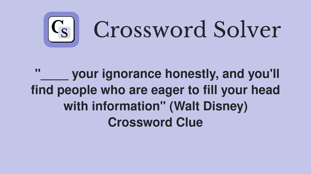 "____ your ignorance honestly, and you'll find people who are eager to fill your head with information" (Walt Disney) Crossword Clue