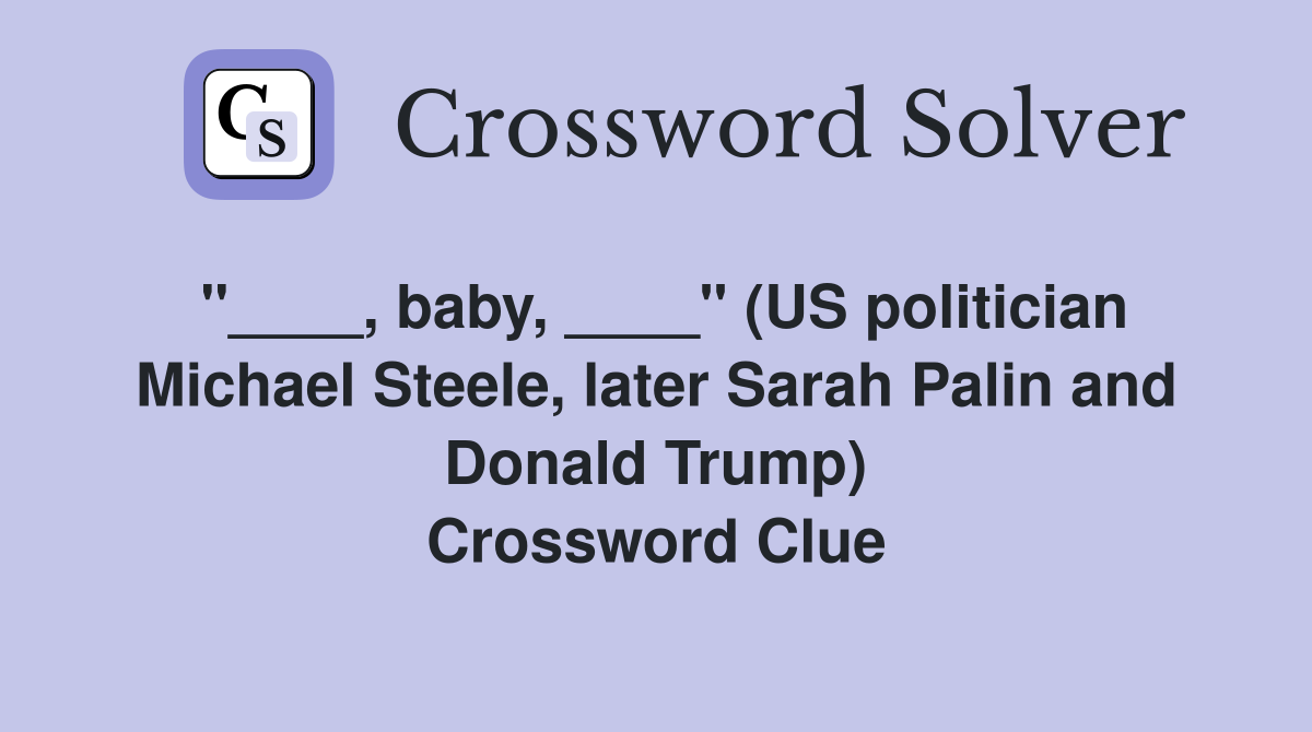 "____, baby, ____" (US politician Michael Steele, later Sarah Palin and Donald Trump) Crossword Clue