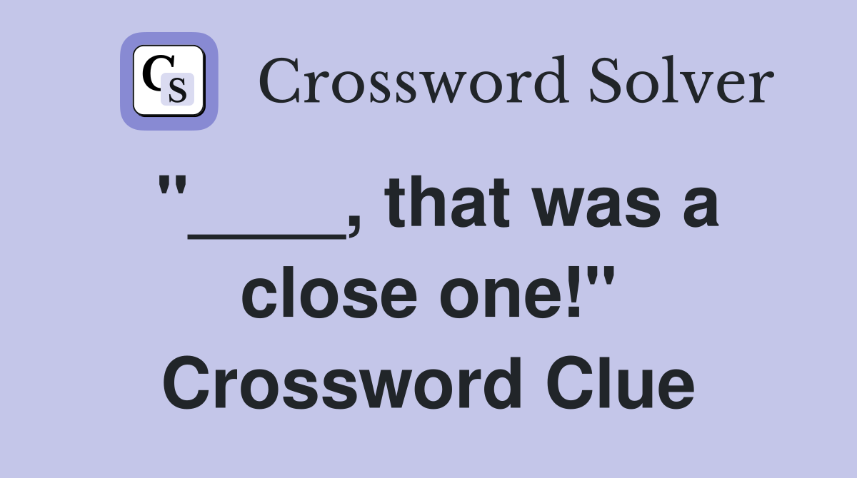 "____, that was a close one!" Crossword Clue