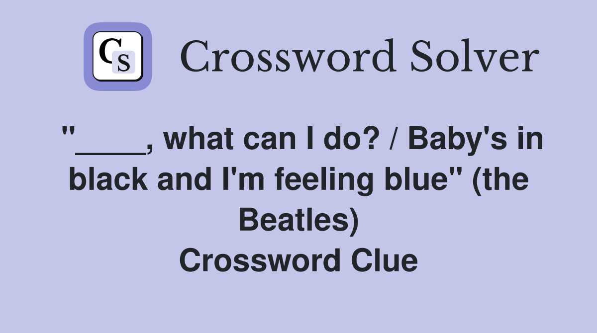 "____, what can I do? / Baby's in black and I'm feeling blue" (the Beatles) Crossword Clue
